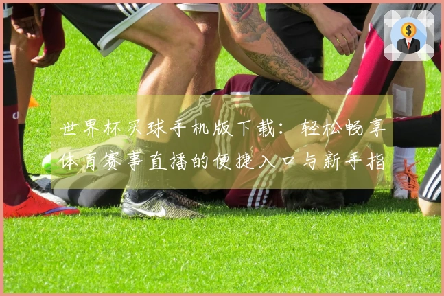 世界杯买球手机版下载:轻松畅享体育赛事直播的便捷入口与新手指南
