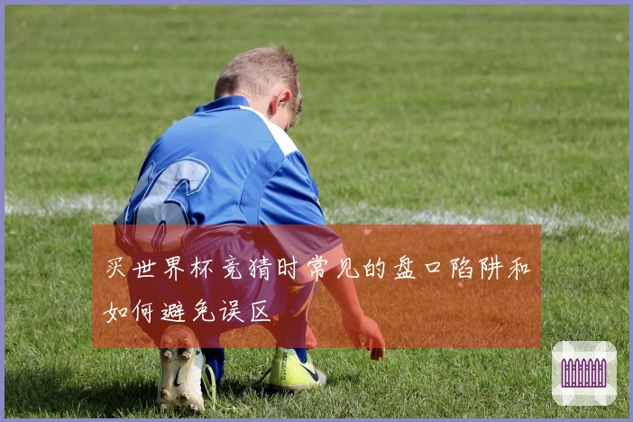 买世界杯竞猜时常见的盘口陷阱和如何避免误区