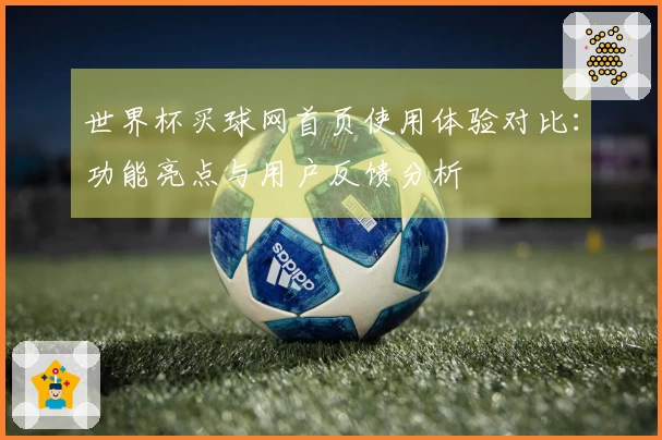 世界杯买球网首页使用体验对比：功能亮点与用户反馈分析