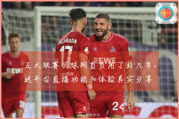 五大联赛买球网首页用了好几年，这平台直播功能和体验真实分享