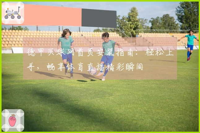 德甲买球网首页安装指南：轻松上手，畅享体育直播精彩瞬间