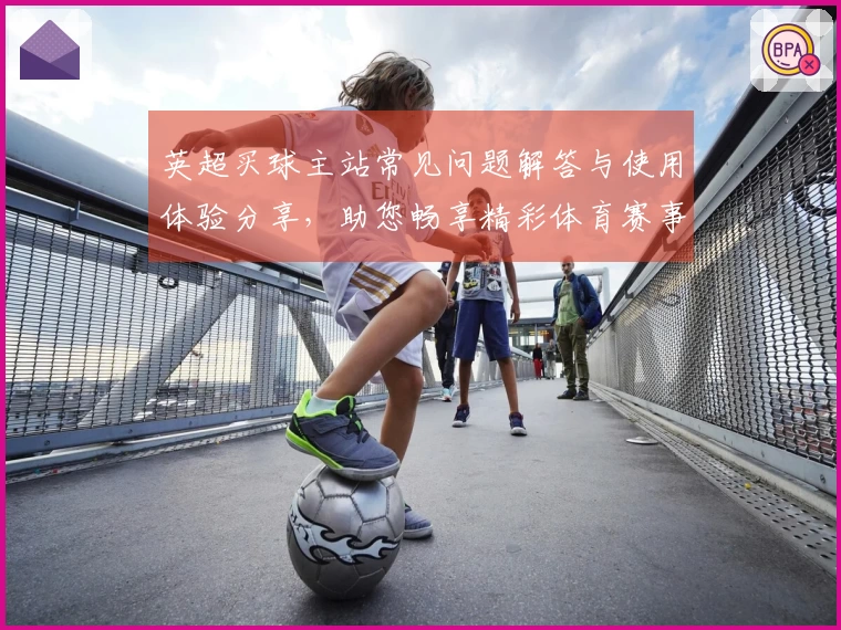 英超买球主站常见问题解答与使用体验分享，助您畅享精彩体育赛事