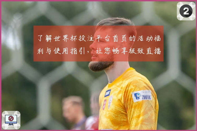 了解世界杯投注平台首页的活动福利与使用指引，让您畅享极致直播体验
