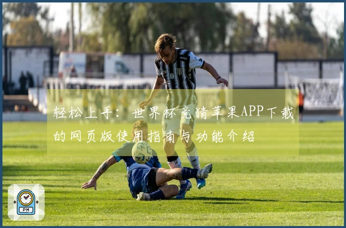 轻松上手：世界杯竞猜苹果APP下载的网页版使用指南与功能介绍