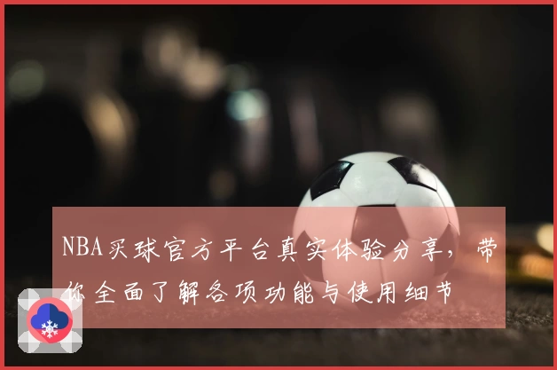 NBA买球官方平台真实体验分享，带你全面了解各项功能与使用细节
