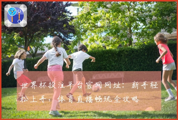 世界杯投注平台官网网址：新手轻松上手，体育直播畅玩全攻略