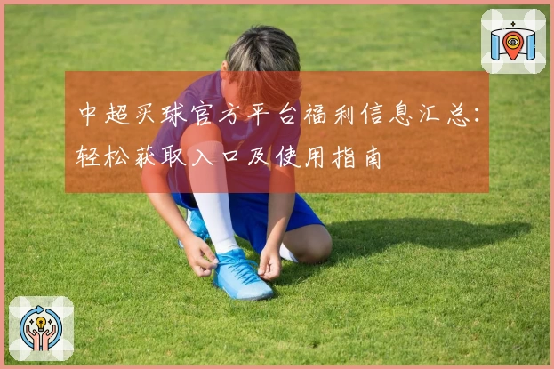 中超买球官方平台福利信息汇总：轻松获取入口及使用指南