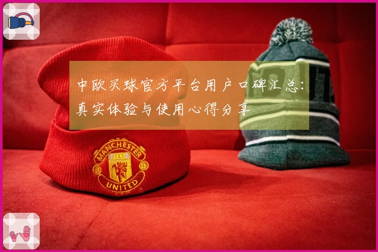 中欧买球官方平台用户口碑汇总：真实体验与使用心得分享