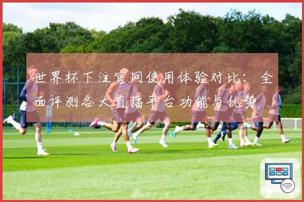 世界杯下注官网使用体验对比：全面评测各大直播平台功能与优势