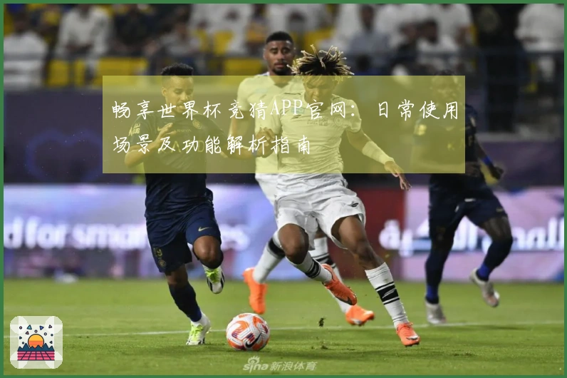 畅享世界杯竞猜APP官网:日常使用场景及功能解析指南