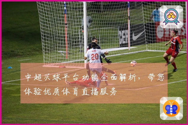 中超买球平台功能全面解析，带您体验优质体育直播服务