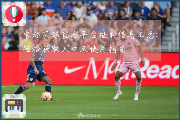 中超买球官方平台福利信息汇总：轻松获取入口及使用指南