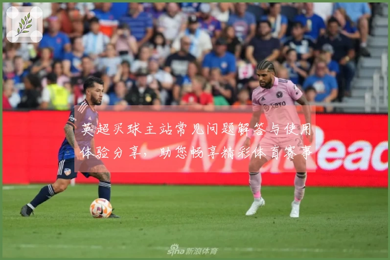 英超买球主站常见问题解答与使用体验分享，助您畅享精彩体育赛事
