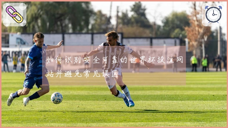 如何识别安全可靠的世界杯投注网站并避免常见误区
