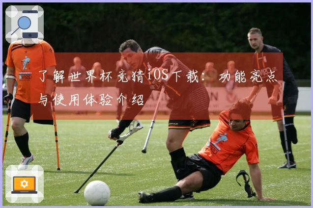 了解世界杯竞猜iOS下载：功能亮点与使用体验介绍
