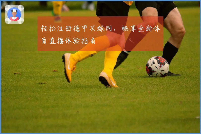 轻松注册德甲买球网，畅享全新体育直播体验指南