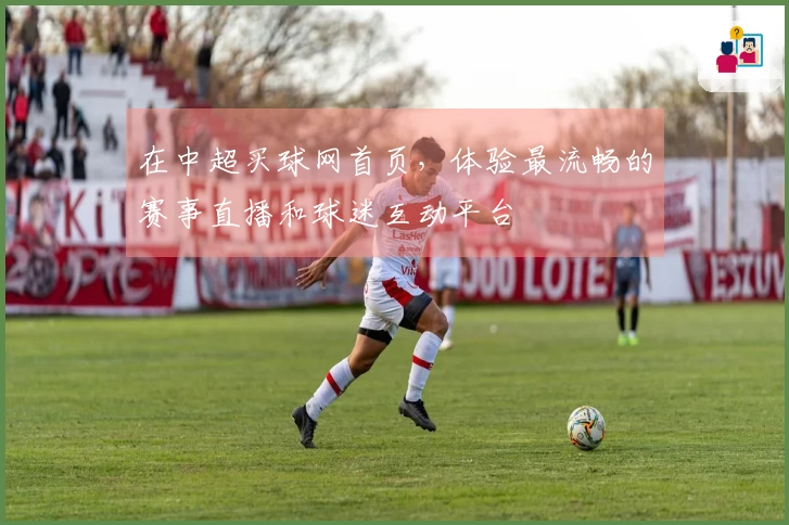 在中超买球网首页，体验最流畅的赛事直播和球迷互动平台