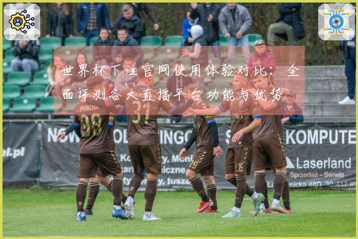世界杯下注官网使用体验对比：全面评测各大直播平台功能与优势