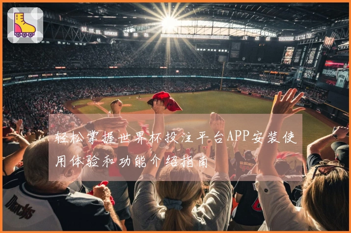 轻松掌握世界杯投注平台APP安装使用体验和功能介绍指南