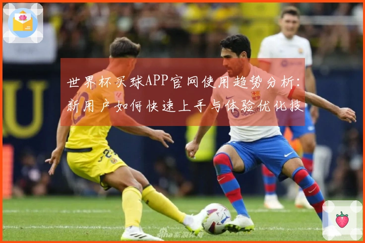世界杯买球APP官网使用趋势分析:新用户如何快速上手与体验优化技巧