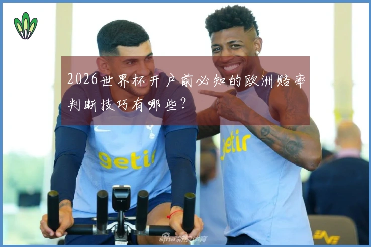 2026世界杯开户前必知的欧洲赔率判断技巧有哪些？