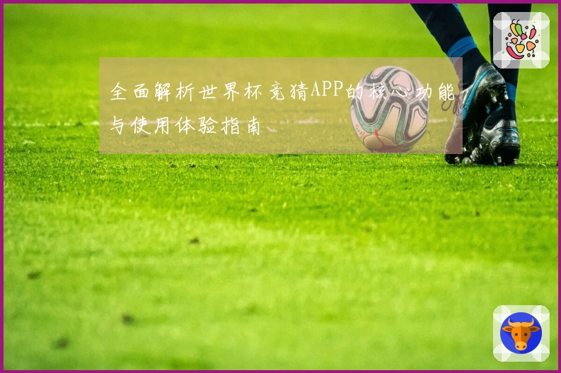 全面解析世界杯竞猜APP的核心功能与使用体验指南