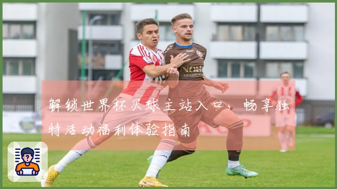 解锁世界杯买球主站入口，畅享独特活动福利体验指南