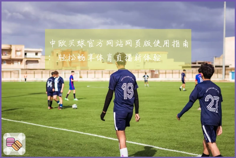 中欧买球官方网站网页版使用指南：轻松畅享体育直播新体验