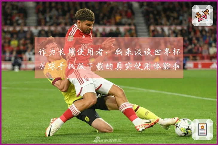 作为长期使用者，我来谈谈世界杯买球手机版下载的真实使用体验和功能介绍