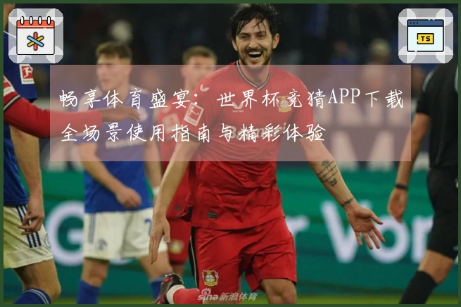 畅享体育盛宴：世界杯竞猜APP下载全场景使用指南与精彩体验