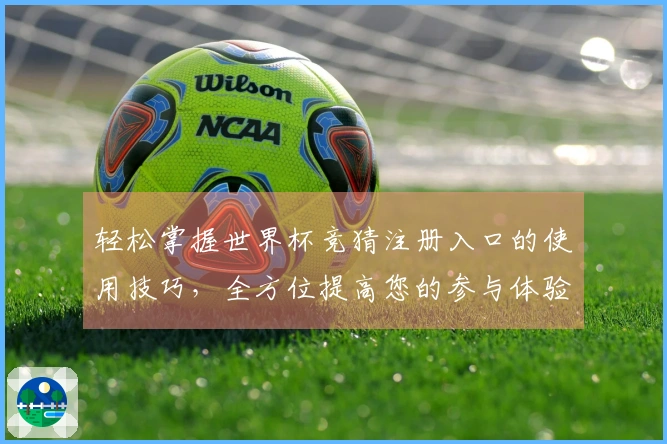 轻松掌握世界杯竞猜注册入口的使用技巧，全方位提高您的参与体验
