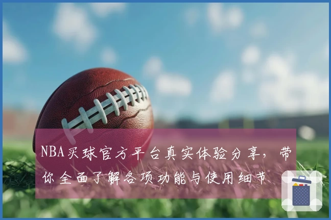 NBA买球官方平台真实体验分享，带你全面了解各项功能与使用细节