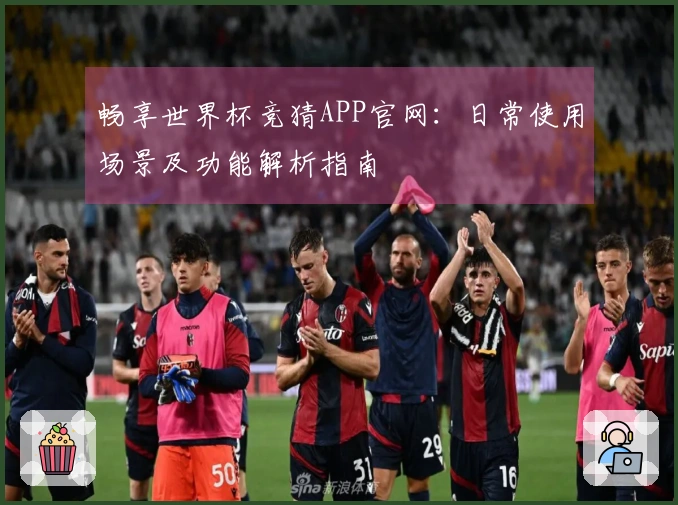 畅享世界杯竞猜APP官网：日常使用场景及功能解析指南