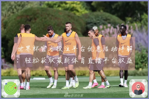 世界杯官方投注平台优惠活动详解：轻松获取最新体育直播平台权益