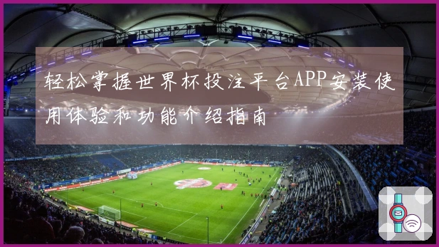 轻松掌握世界杯投注平台APP安装使用体验和功能介绍指南