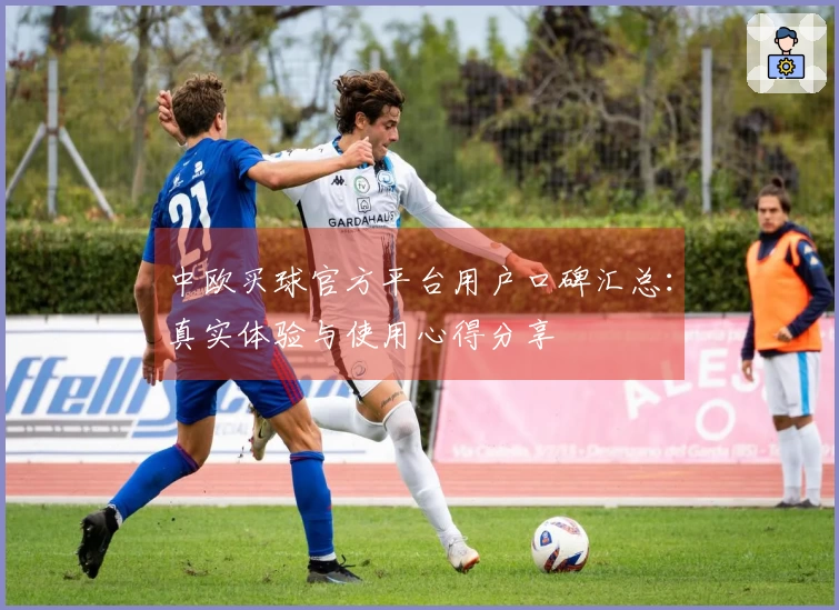 中欧买球官方平台用户口碑汇总：真实体验与使用心得分享