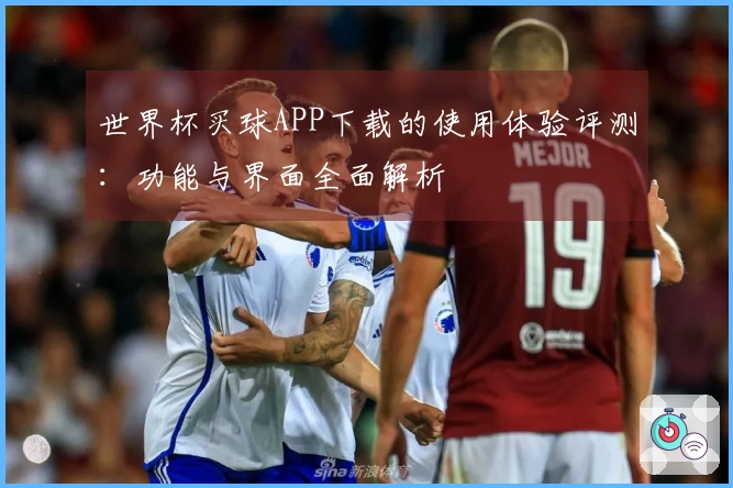 世界杯买球APP下载的使用体验评测：功能与界面全面解析