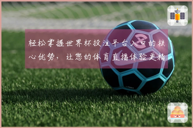 轻松掌握世界杯投注平台入口的核心优势,让您的体育直播体验更精彩!