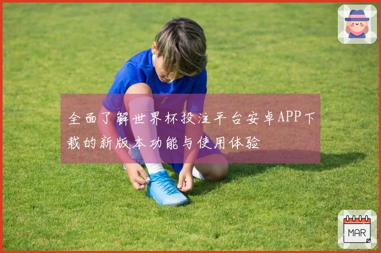 全面了解世界杯投注平台安卓APP下载的新版本功能与使用体验